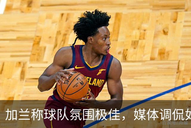 加兰称球队氛围极佳，媒体调侃如恐怖片中的搞笑角色